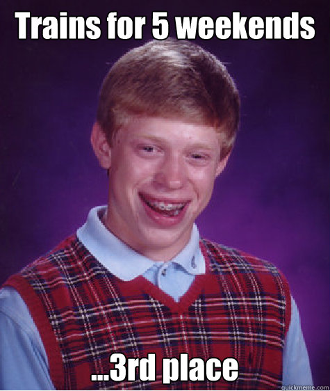 Trains for 5 weekends ...3rd place  Bad Luck Brian