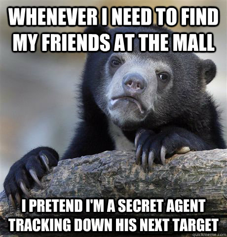 Whenever I need to find my friends at the mall I pretend I'm a secret agent tracking down his next target  Confession Bear