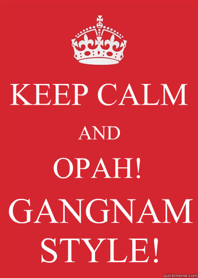 KEEP CALM AND OPAH!
 GANGNAM STYLE! - KEEP CALM AND OPAH!
 GANGNAM STYLE!  Keep calm or gtfo