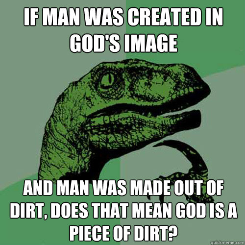 If man was created in God's image And man was made out of dirt, does that mean God is a piece of dirt?  Philosoraptor