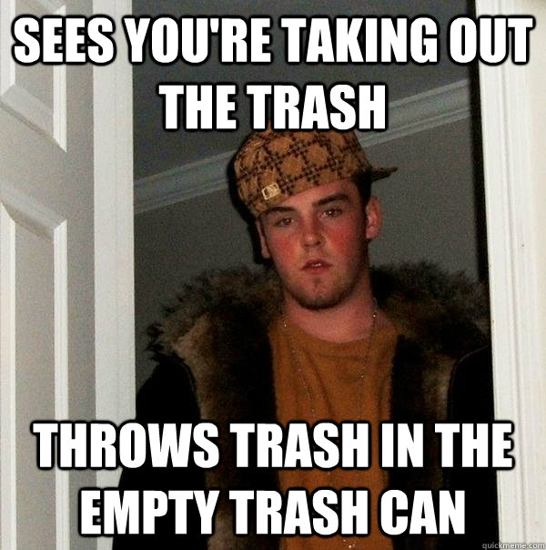 Sees you're taking out the trash throws trash in the empty trash can  Scumbag Steve