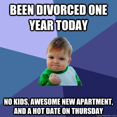 Been divorced one year today no kids, awesome new apartment, and a hot date on Thursday - Been divorced one year today no kids, awesome new apartment, and a hot date on Thursday  Success Kid