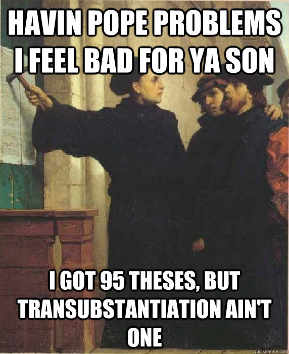 Havin pope problems I feel bad for ya son i got 95 theses, but transubstantiation ain't one - Havin pope problems I feel bad for ya son i got 95 theses, but transubstantiation ain't one  Good guy Martin Luther