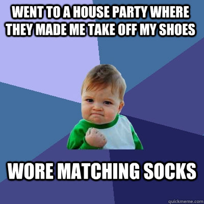 Went to a house party where they made me take off my shoes Wore matching socks  Success Kid