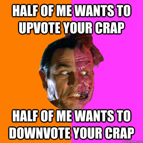 HALF OF ME WANTS TO UPVOTE YOUR CRAP HALF OF ME WANTS TO DOWNVOTE YOUR CRAP  