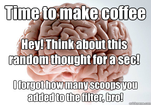 Time to make coffee I forgot how many scoops you added to the filter, bro! Hey! Think about this random thought for a sec!  Scumbag Brain