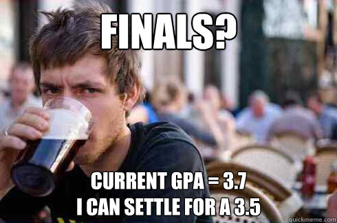 finals? current gpa = 3.7
I can settle for a 3.5 - finals? current gpa = 3.7
I can settle for a 3.5  Lazy College Senior