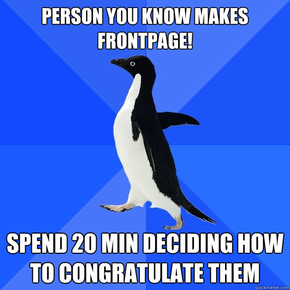 Person you know makes frontpage! spend 20 min deciding how to congratulate them  Socially Awkward Penguin