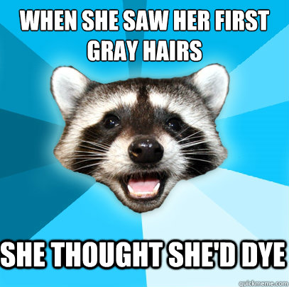 When she saw her first 
gray hairs She thought she'd Dye  Lame Pun Coon