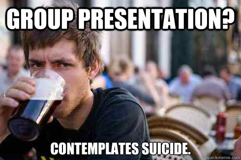 Group Presentation? Contemplates suicide.  Lazy College Senior