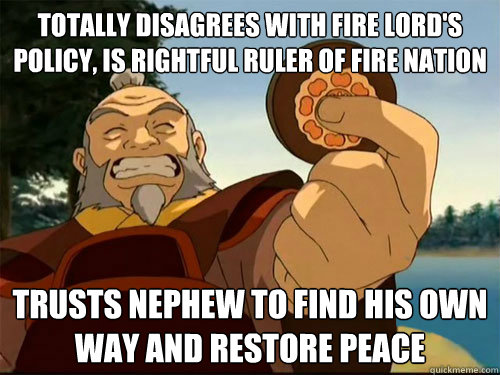 Totally disagrees with Fire Lord's policy, is rightful ruler of fire nation Trusts nephew to find his own way and restore peace  