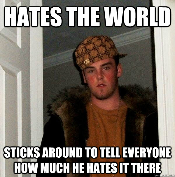 Hates the world sticks around to tell everyone how much he hates it there  Scumbag Steve