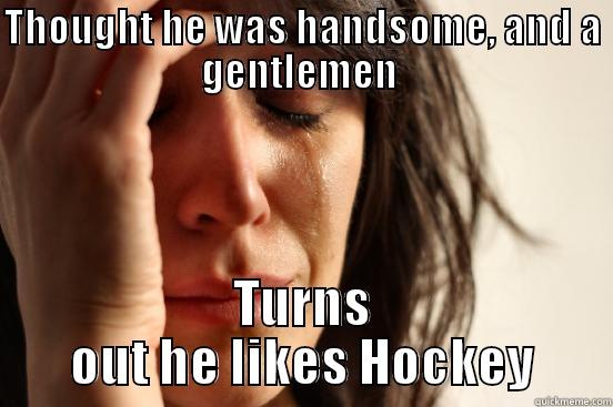 THOUGHT HE WAS HANDSOME, AND A GENTLEMEN  TURNS OUT HE LIKES HOCKEY First World Problems