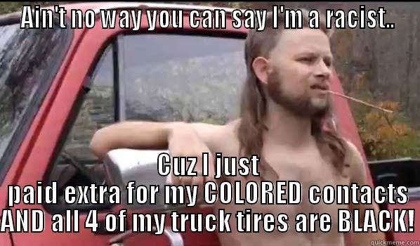 AIN'T NO WAY YOU CAN SAY I'M A RACIST.. CUZ I JUST PAID EXTRA FOR MY COLORED CONTACTS AND ALL 4 OF MY TRUCK TIRES ARE BLACK! Almost Politically Correct Redneck