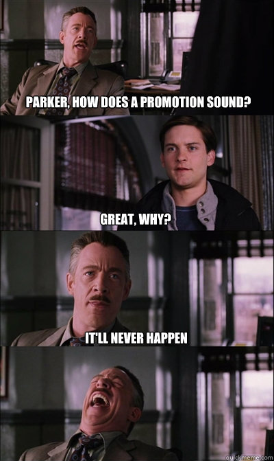 Parker, how does a promotion sound? Great, Why? It'll never happen   JJ Jameson