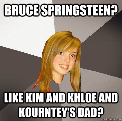 Bruce Springsteen? Like Kim and Khloe and Kourntey's dad?  Musically Oblivious 8th Grader