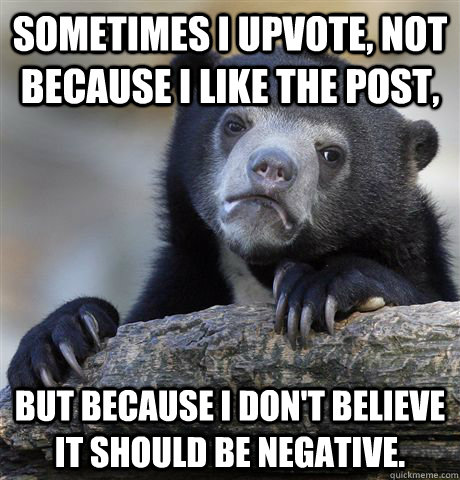 Sometimes I upvote, not because I like the post, But because I don't believe it should be negative.  - Sometimes I upvote, not because I like the post, But because I don't believe it should be negative.   Confession Bear