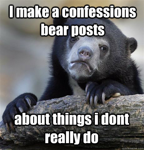 I make a confessions bear posts about things i dont really do  Confession Bear