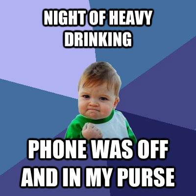 NIGHT OF HEAVY DRINKING PHONE WAS OFF AND IN MY PURSE - NIGHT OF HEAVY DRINKING PHONE WAS OFF AND IN MY PURSE  Success Kid