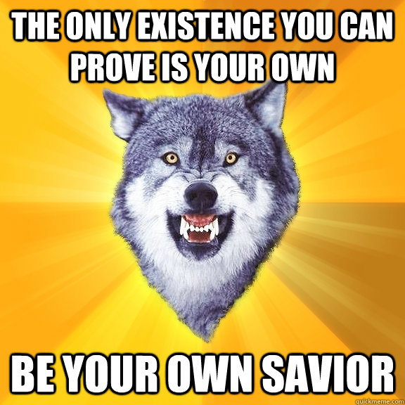 The only existence you can prove is your own Be your own savior  Courage Wolf