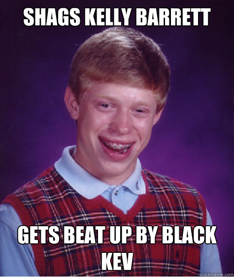 Shags kelly barrett gets beat up by black kev  Bad Luck Brian