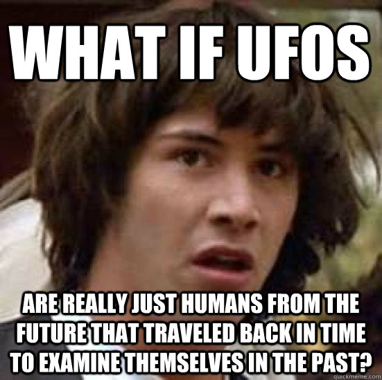 What if ufos are really just humans from the future that traveled back in time to examine themselves in the past?  conspiracy keanu