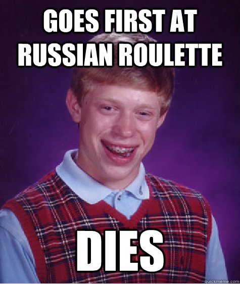 Goes first at russian roulette dies - Goes first at russian roulette dies  Bad Luck Brian