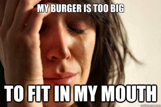 My burger is too big to fit in my mouth  First World Problems