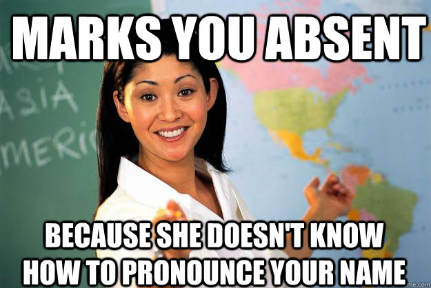 marks you absent because she doesn't know how to pronounce your name - marks you absent because she doesn't know how to pronounce your name  Unhelpful High School Teacher