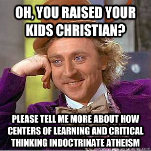 Oh, you raised your kids christian? Please tell me more about how centers of learning and critical thinking indoctrinate atheism  Condescending Wonka