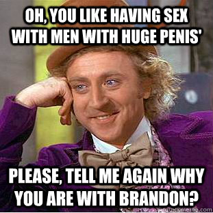 Oh, you like having sex with men with huge penis' Please, tell me again why you are with brandon?  Condescending Wonka