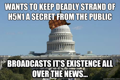 Wants to keep deadly strand of H5N1 a secret from the public Broadcasts it's existence all over the news...  Scumbag Government