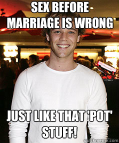 Sex before marriage is wrong just like that 'pot' stuff!  