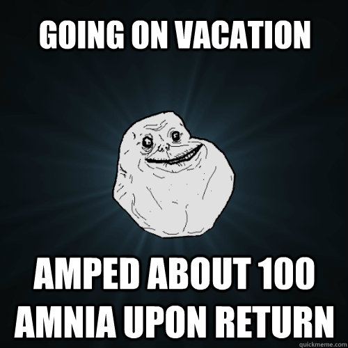 Going on vacation Amped about 100 amnia upon return  Forever Alone