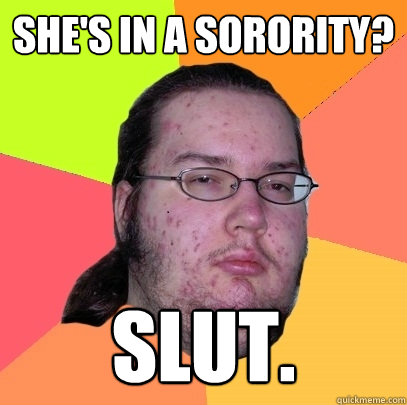 She's in a sorority? Slut. - She's in a sorority? Slut.  Butthurt Dweller