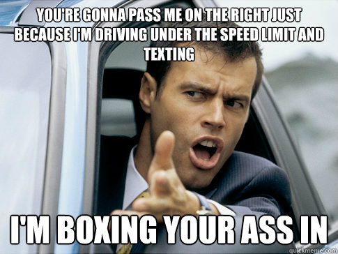 you're gonna pass me on the right just because i'm driving under the speed limit and texting i'm boxing your ass in  Asshole driver