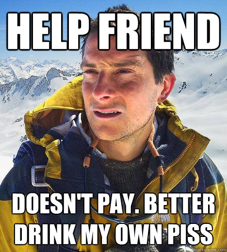 Help friend Doesn't pay. Better drink my own piss  Bear Grylls