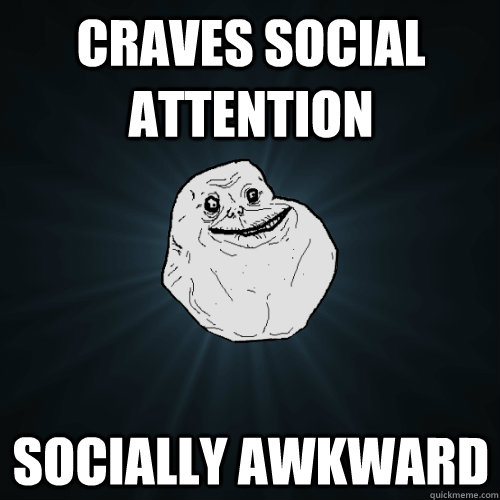 Craves social attention Socially awkward - Craves social attention Socially awkward  Forever Alone