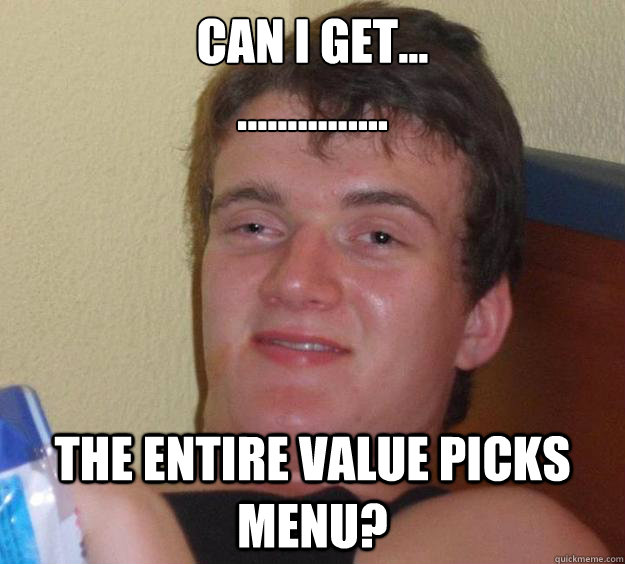 Can I get...
............... THE entire value picks menu?  10 Guy