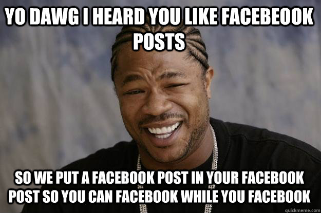 YO DAWG I Heard you like facebeook posts So we put a facebook post in your facebook post so you can facebook while you facebook  Xzibit meme