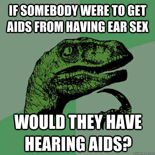 If somebody were to get aids from having ear sex would they have hearing aids?  Philosoraptor