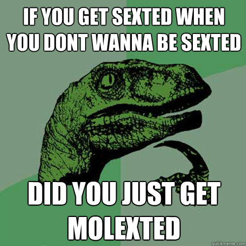 If you get sexted when you dont wanna be sexted did you just get molexted  Philosoraptor