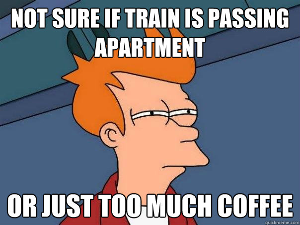 Not sure if train is passing apartment Or just too much coffee  Futurama Fry