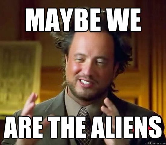 maybe we are the aliens  Ancient Aliens