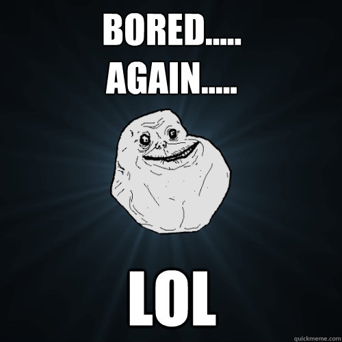 Bored.....
Again..... LOL  Forever Alone