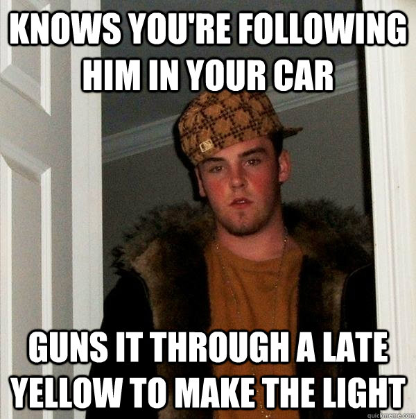 knows you're following him in your car guns it through a late yellow to make the light  Scumbag Steve