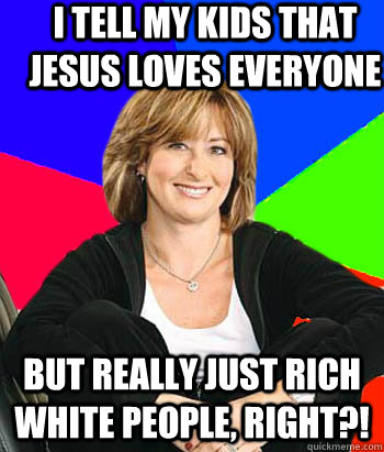 I tell my kids that jesus loves everyone But really just rich white people, right?!  Sheltering Suburban Mom