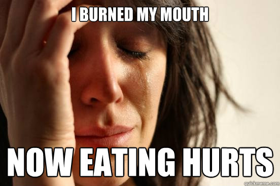 I burned my mouth Now eating hurts - I burned my mouth Now eating hurts  First World Problems