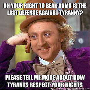 Oh your right to bear arms is the last defense against tyranny? please tell me more about how tyrants respect your rights  Condescending Wonka