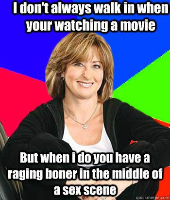 I don't always walk in when your watching a movie But when i do you have a raging boner in the middle of a sex scene  Sheltering Suburban Mom